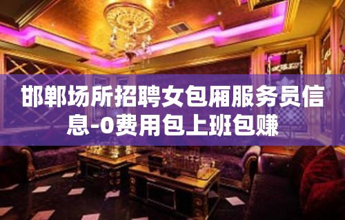 邯郸场所招聘女包厢服务员信息-0费用包上班包赚