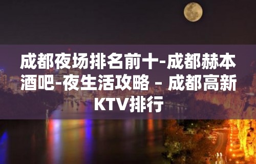 成都夜场排名前十-成都赫本酒吧-夜生活攻略 – 成都高新KTV排行