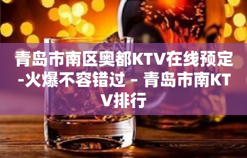 青岛市南区奥都KTV在线预定-火爆不容错过 – 青岛市南KTV排行