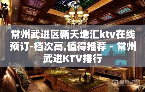 常州武进区新天地汇ktv在线预订-档次高,值得推荐 – 常州武进KTV排行