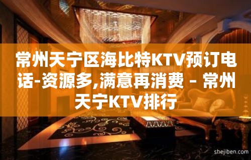 常州天宁区海比特KTV预订电话-资源多,满意再消费 – 常州天宁KTV排行