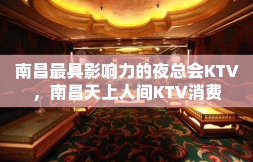 南昌最具影响力的夜总会KTV，南昌天上人间KTV消费