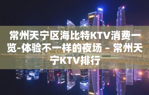 常州天宁区海比特KTV消费一览-体验不一样的夜场 – 常州天宁KTV排行