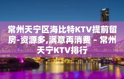 常州天宁区海比特KTV提前留房-资源多,满意再消费 – 常州天宁KTV排行