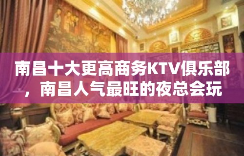 南昌十大更高商务KTV俱乐部，南昌人气最旺的夜总会玩