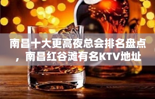 南昌十大更高夜总会排名盘点，南昌红谷滩有名KTV地址