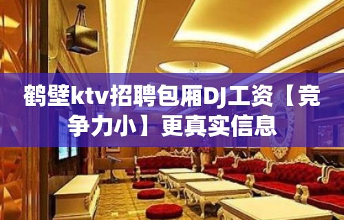 鹤壁ktv招聘包厢DJ工资【竞争力小】更真实信息