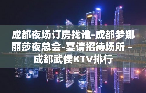 成都夜场订房找谁-成都梦娜丽莎夜总会-宴请招待场所 – 成都武侯KTV排行