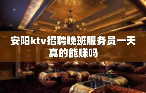 安阳ktv招聘晚班服务员一天真的能赚吗