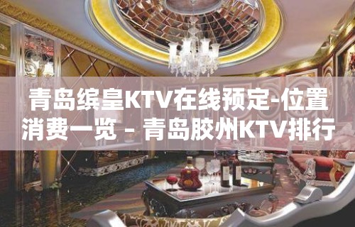 青岛缤皇KTV在线预定-位置消费一览 – 青岛胶州KTV排行