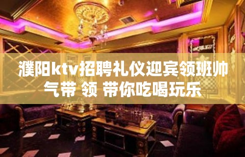 濮阳ktv招聘礼仪迎宾领班帅气带 领 带你吃喝玩乐