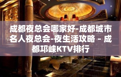 成都夜总会哪家好-成都城市名人夜总会-夜生活攻略 – 成都邛崃KTV排行