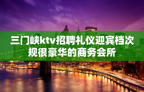 三门峡ktv招聘礼仪迎宾档次规很豪华的商务会所