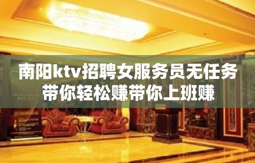 南阳ktv招聘女服务员无任务带你轻松赚带你上班赚