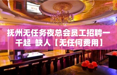 抚州无任务夜总会员工招聘一千起  缺人【无任何费用】