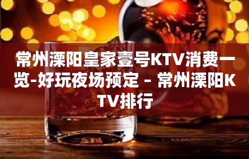 常州溧阳皇家壹号KTV消费一览-好玩夜场预定 – 常州溧阳KTV排行