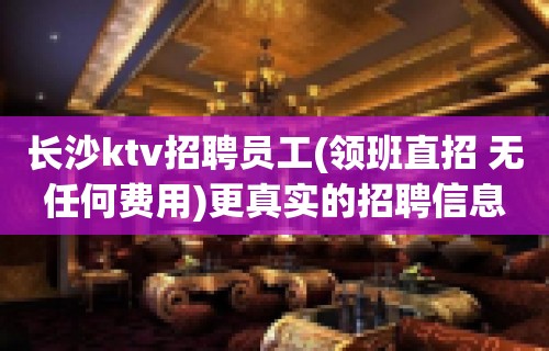 长沙ktv招聘员工(领班直招 无任何费用)更真实的招聘信息