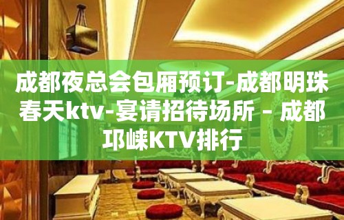 成都夜总会包厢预订-成都明珠春天ktv-宴请招待场所 – 成都邛崃KTV排行