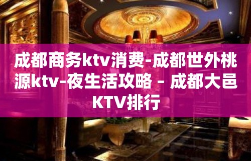 成都商务ktv消费-成都世外桃源ktv-夜生活攻略 – 成都大邑KTV排行