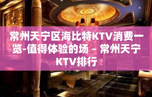 常州天宁区海比特KTV消费一览-值得体验的场 – 常州天宁KTV排行