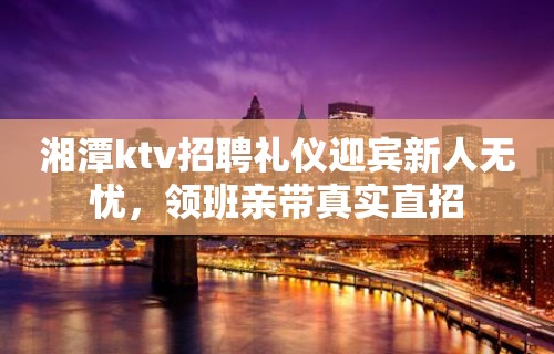 湘潭ktv招聘礼仪迎宾新人无忧，领班亲带真实直招