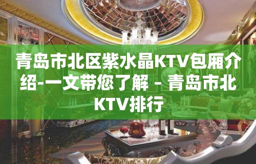 青岛市北区紫水晶KTV包厢介绍-一文带您了解 – 青岛市北KTV排行