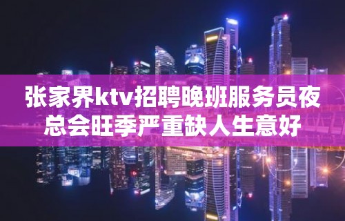 张家界ktv招聘晚班服务员夜总会旺季严重缺人生意好