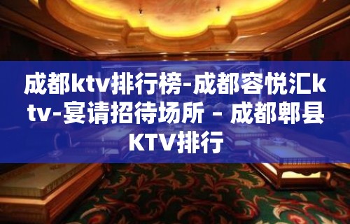 成都ktv排行榜-成都容悦汇ktv-宴请招待场所 – 成都郫县KTV排行