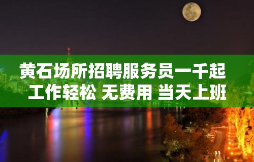 黄石场所招聘服务员一千起  工作轻松 无费用 当天上班