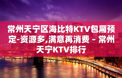 常州天宁区海比特KTV包厢预定-资源多,满意再消费 – 常州天宁KTV排行