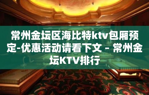 常州金坛区海比特ktv包厢预定-优惠活动请看下文 – 常州金坛KTV排行