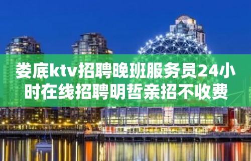 娄底ktv招聘晚班服务员24小时在线招聘明哲亲招不收费