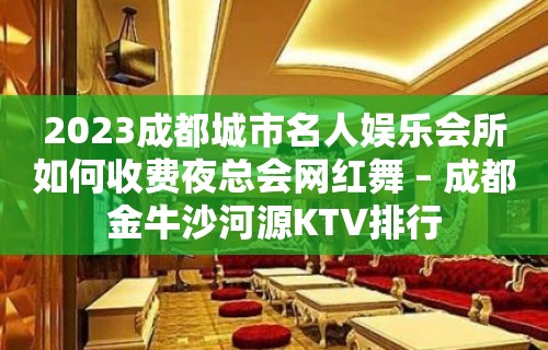 2023成都城市名人娱乐会所如何收费夜总会网红舞 – 成都金牛沙河源KTV排行