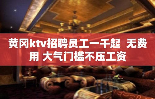 黄冈ktv招聘员工一千起  无费用 大气门槛不压工资