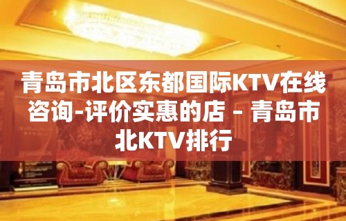 青岛市北区东都国际KTV在线咨询-评价实惠的店 – 青岛市北KTV排行