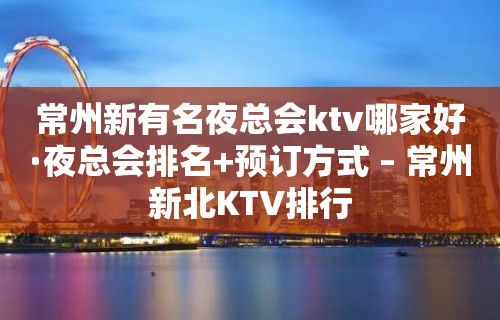 常州新有名夜总会ktv哪家好·夜总会排名+预订方式 – 常州新北KTV排行