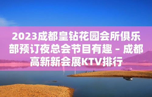 2023成都皇钻花园会所俱乐部预订夜总会节目有趣 – 成都高新新会展KTV排行