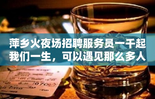 萍乡火夜场招聘服务员一千起我们一生，可以遇见那么多人