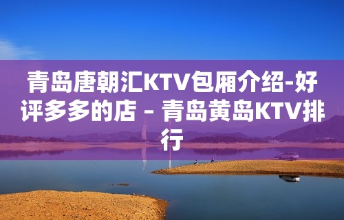 青岛唐朝汇KTV包厢介绍-好评多多的店 – 青岛黄岛KTV排行