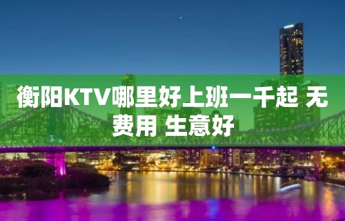 衡阳KTV哪里好上班一千起 无费用 生意好