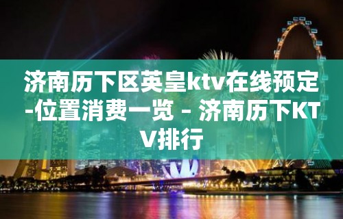 济南历下区英皇ktv在线预定-位置消费一览 – 济南历下KTV排行