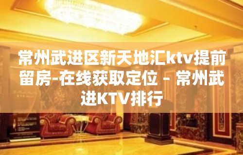 常州武进区新天地汇ktv提前留房-在线获取定位 – 常州武进KTV排行