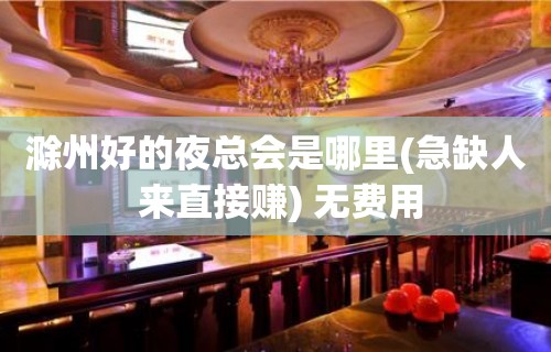 滁州好的夜总会是哪里(急缺人 来直接赚) 无费用