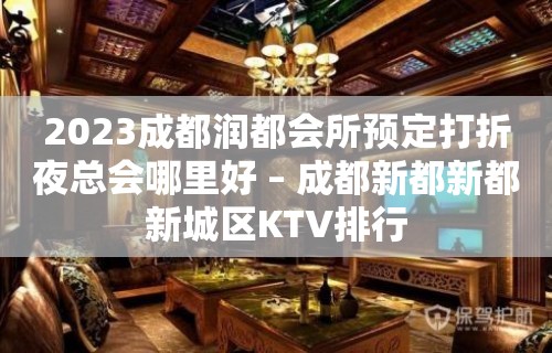 2023成都润都会所预定打折夜总会哪里好 – 成都新都新都新城区KTV排行