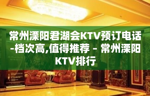 常州溧阳君湖会KTV预订电话-档次高,值得推荐 – 常州溧阳KTV排行