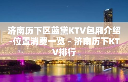 济南历下区蓝黛KTV包厢介绍-位置消费一览 – 济南历下KTV排行