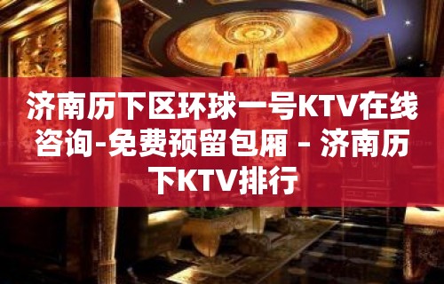 济南历下区环球一号KTV在线咨询-免费预留包厢 – 济南历下KTV排行