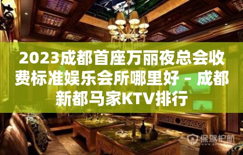 2023成都首座万丽夜总会收费标准娱乐会所哪里好 – 成都新都马家KTV排行