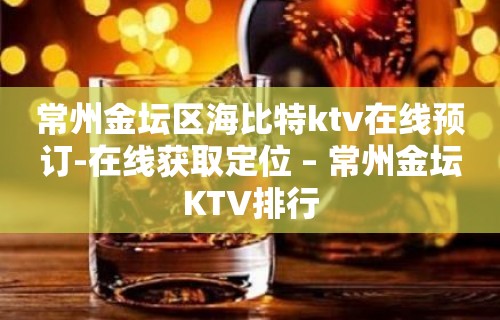 常州金坛区海比特ktv在线预订-在线获取定位 – 常州金坛KTV排行