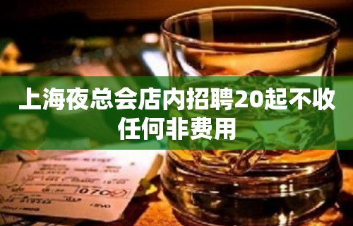 上海夜总会店内招聘20起不收任何非费用